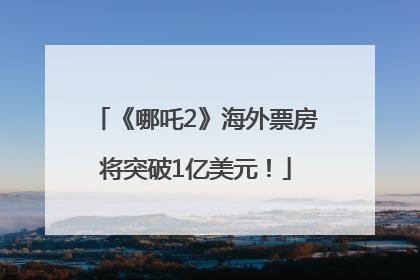 《哪吒2》海外票房将突破1亿美元！