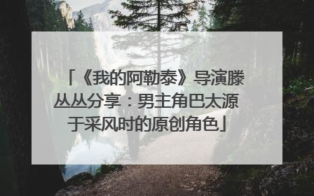 《我的阿勒泰》导演滕丛丛分享：男主角巴太源于采风时的原创角色