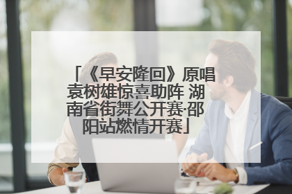 《早安隆回》原唱袁树雄惊喜助阵 湖南省街舞公开赛·邵阳站燃情开赛