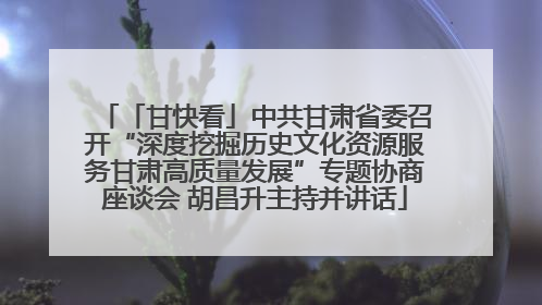 「甘快看」中共甘肃省委召开“深度挖掘历史文化资源服务甘肃高质量发展”专题协商座谈会 胡昌升主持并讲话