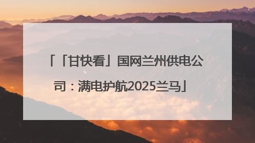 「甘快看」国网兰州供电公司：满电护航2025兰马