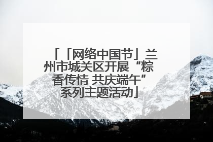 「网络中国节」兰州市城关区开展“粽香传情 共庆端午”系列主题活动