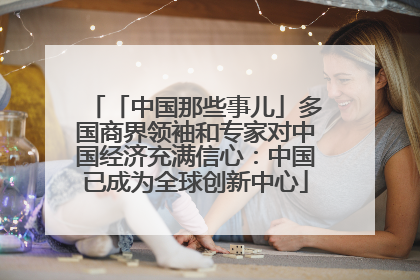 「中国那些事儿」多国商界领袖和专家对中国经济充满信心：中国已成为全球创新中心