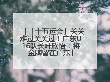 「十五运会」关关难过关关过！广东U16队长叶欣怡：将金牌留在广东