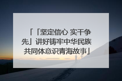 「坚定信心 实干争先」讲好铸牢中华民族共同体意识青海故事