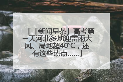 「新闻早茶」高考第三天河北多地迎雷雨大风、局地超40℃，还有这些热点……