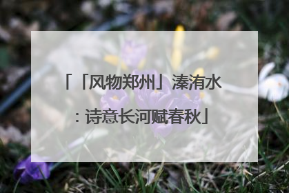 「风物郑州」溱洧水：诗意长河赋春秋