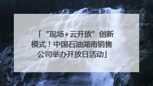“现场+云开放”创新模式！中国石油湖南销售公司举办开放日活动