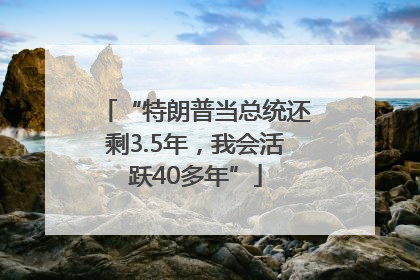 “特朗普当总统还剩3.5年，我会活跃40多年”