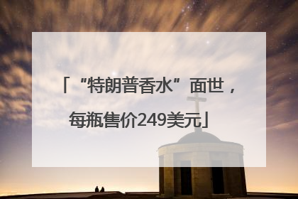 “特朗普香水”面世，每瓶售价249美元