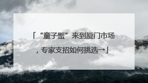 “童子蟹”来到厦门市场，专家支招如何挑选→