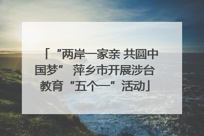“两岸一家亲 共圆中国梦” 萍乡市开展涉台教育“五个一”活动