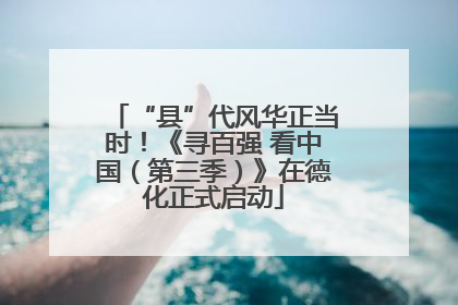 “县”代风华正当时！《寻百强 看中国（第三季）》在德化正式启动