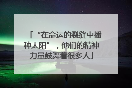 “在命运的裂缝中播种太阳”，他们的精神力量鼓舞着很多人