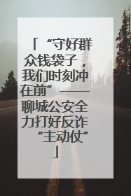 “守好群众钱袋子，我们时刻冲在前”——聊城公安全力打好反诈“主动仗”