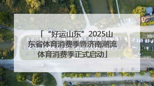 “好运山东”2025山东省体育消费季暨济南潮流体育消费季正式启动