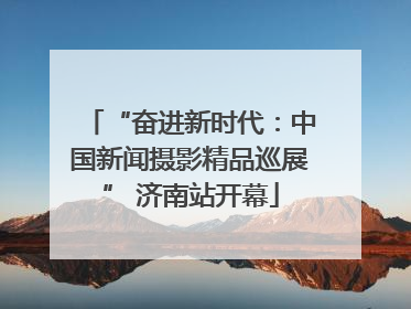 “奋进新时代：中国新闻摄影精品巡展” 济南站开幕