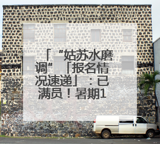 “姑苏水磨调”「报名情况速递」：已满员！暑期12日昆曲基础培训班将“满员启航”