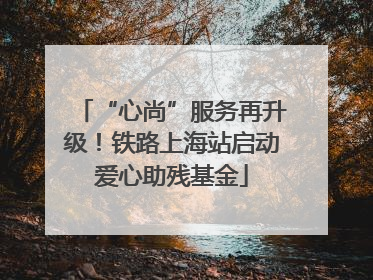 “心尚”服务再升级！铁路上海站启动爱心助残基金