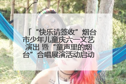 “快乐请签收”烟台市少年儿童庆六一文艺演出 暨“童声里的烟台”合唱展演活动启动仪式圆满落幕