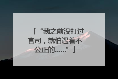 “我之前没打过官司，就怕遇着不公正的……”