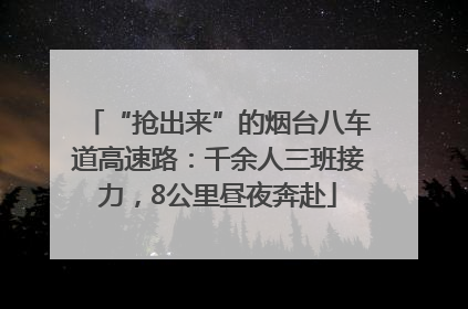 “抢出来”的烟台八车道高速路：千余人三班接力，8公里昼夜奔赴