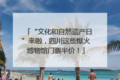 “文化和自然遗产日”来啦，四川这些爆火博物馆门票半价！