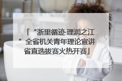 “浙里循迹·理润之江”全省机关青年理论宣讲省直选拔赛火热开赛