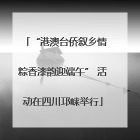 “港澳台侨叙乡情 粽香漆韵迎端午” 活动在四川邛崃举行