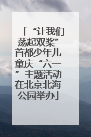 “让我们荡起双桨”首都少年儿童庆“六一”主题活动在北京北海公园举办