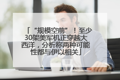 “规模空前”！至少30架美军机正穿越大西洋，分析称两种可能性都与伊以相关