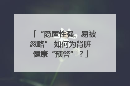 “隐匿性强、易被忽略” 如何为肾脏健康“预警”？
