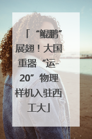 “鲲鹏”展翅！大国重器“运-20”物理样机入驻西工大
