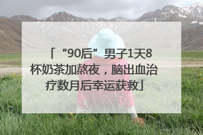 “90后”男子1天8杯奶茶加熬夜，脑出血治疗数月后幸运获救