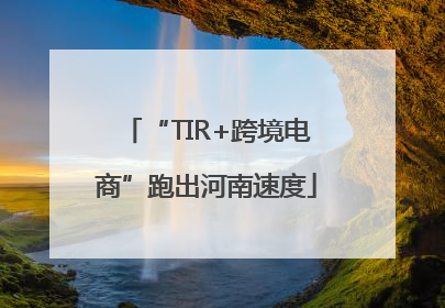 “TIR+跨境电商”跑出河南速度