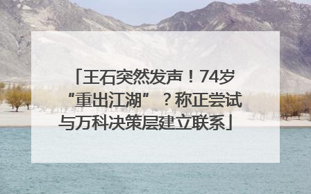 王石突然发声！74岁“重出江湖”？称正尝试与万科决策层建立联系