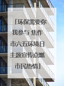 环保需要你我参与 焦作市六五环境日主题宣传点燃市民热情