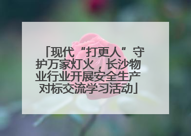现代“打更人”守护万家灯火，长沙物业行业开展安全生产对标交流学习活动