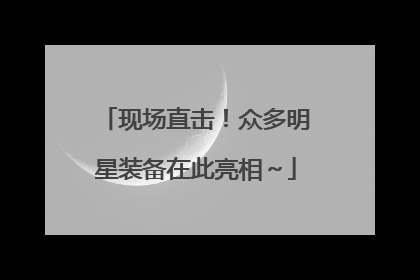 现场直击！众多明星装备在此亮相～