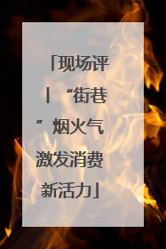 现场评丨“街巷”烟火气激发消费新活力