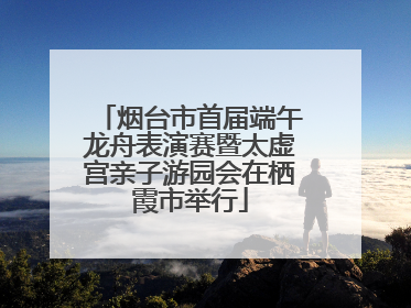 烟台市首届端午龙舟表演赛暨太虚宫亲子游园会在栖霞市举行