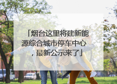 烟台这里将建新能源综合城市停车中心，最新公示来了