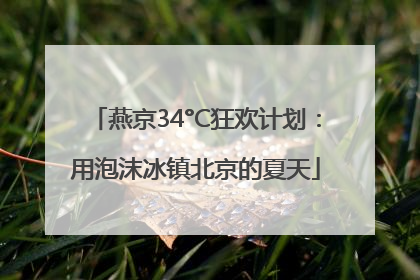 燕京34°C狂欢计划：用泡沫冰镇北京的夏天