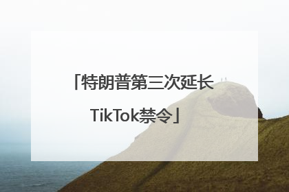 特朗普第三次延长TikTok禁令