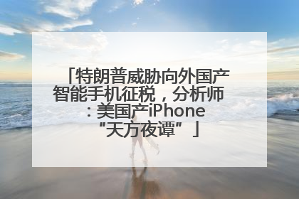 特朗普威胁向外国产智能手机征税，分析师：美国产iPhone“天方夜谭”