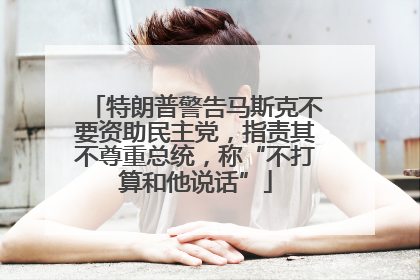 特朗普警告马斯克不要资助民主党，指责其不尊重总统，称“不打算和他说话”