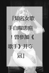 知名女歌手自曝患癌！曾参加《歌手》并夺冠