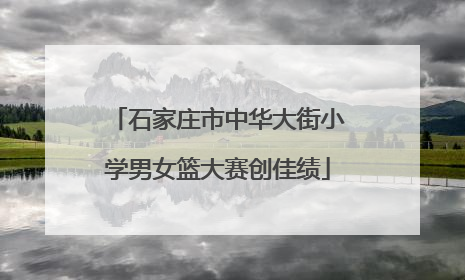 石家庄市中华大街小学男女篮大赛创佳绩