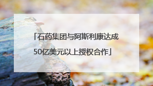 石药集团与阿斯利康达成50亿美元以上授权合作
