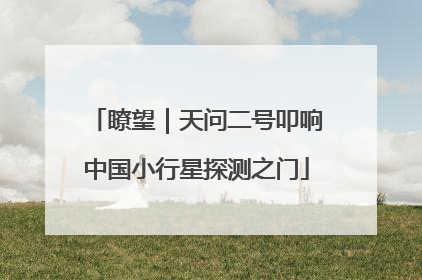 瞭望｜天问二号叩响中国小行星探测之门